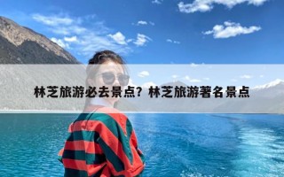 林芝旅游必去景点？林芝旅游著名景点