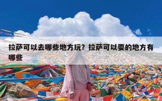 拉萨可以去哪些地方玩？拉萨可以耍的地方有哪些