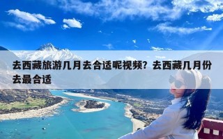 去西藏旅游几月去合适呢视频？去西藏几月份去最合适