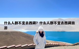 什么人群不宜去西藏？什么人群不宜去西藏旅游