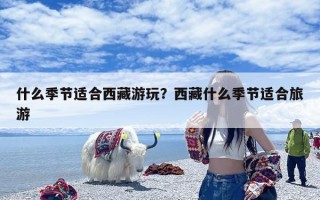 什么季节适合西藏游玩？西藏什么季节适合旅游