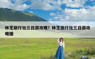 林芝旅行社三日游攻略？林芝旅行社三日游攻略图