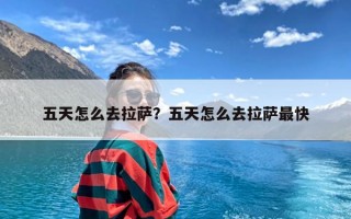 五天怎么去拉萨？五天怎么去拉萨最快