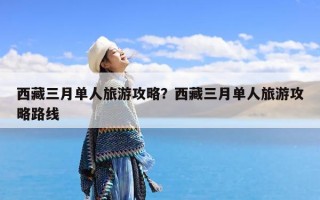 西藏三月单人旅游攻略？西藏三月单人旅游攻略路线