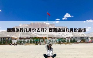 西藏旅行几月份去好？西藏旅游几月份最佳