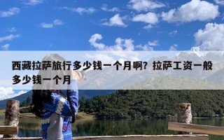 西藏拉萨旅行多少钱一个月啊？拉萨工资一般多少钱一个月