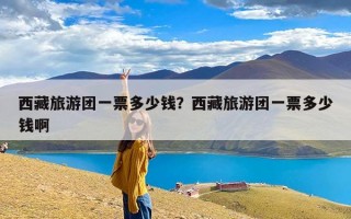 西藏旅游团一票多少钱？西藏旅游团一票多少钱啊