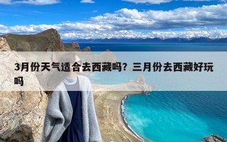 3月份天气适合去西藏吗？三月份去西藏好玩吗