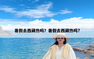 暑假去西藏热吗？暑假去西藏热吗?