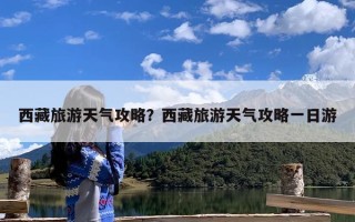 西藏旅游天气攻略？西藏旅游天气攻略一日游