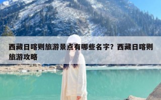 西藏日喀则旅游景点有哪些名字？西藏日喀则旅游攻略