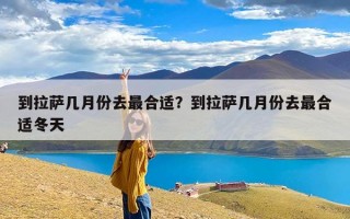 到拉萨几月份去最合适？到拉萨几月份去最合适冬天