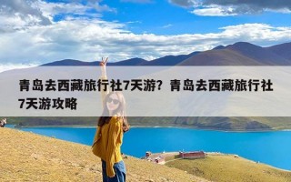 青岛去西藏旅行社7天游？青岛去西藏旅行社7天游攻略