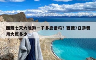 西藏七天六晚游一千多靠谱吗？西藏7日游费用大概多少