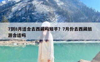 7到8月适合去西藏吗知乎？7月份去西藏旅游合适吗