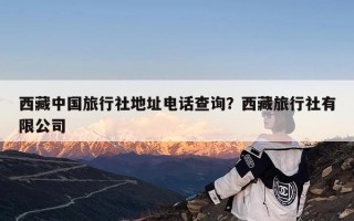 西藏中国旅行社地址电话查询？西藏旅行社有限公司