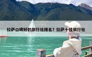 拉萨口碑好的旅行社排名？拉萨十佳旅行社