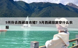 9月份去西藏连衣裙？9月西藏旅游穿什么衣服