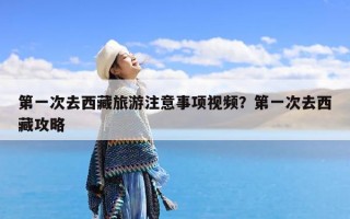 第一次去西藏旅游注意事项视频？第一次去西藏攻略