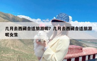 几月去西藏合适旅游呢？几月去西藏合适旅游呢女生