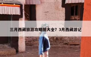 三月西藏旅游攻略图大全？3月西藏游记