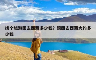 找个旅游团去西藏多少钱？跟团去西藏大约多少钱