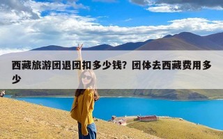 西藏旅游团退团扣多少钱？团体去西藏费用多少