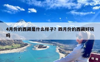 4月份的西藏是什么样子？四月份的西藏好玩吗