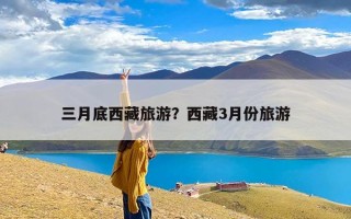 三月底西藏旅游？西藏3月份旅游