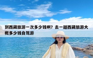 到西藏旅游一次多少钱啊？去一趟西藏旅游大概多少钱自驾游