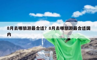 8月去哪旅游最合适？8月去哪旅游最合适国内