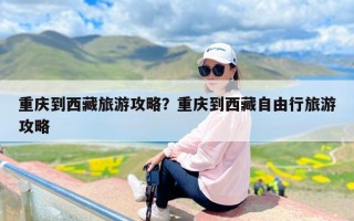 重庆到西藏旅游攻略？重庆到西藏自由行旅游攻略