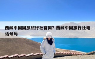 西藏中国国旅旅行社官网？西藏中国旅行社电话号码