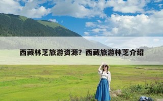 西藏林芝旅游资源？西藏旅游林芝介绍