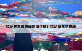 拉萨包车去珠峰旅游价格？拉萨骑车到珠峰