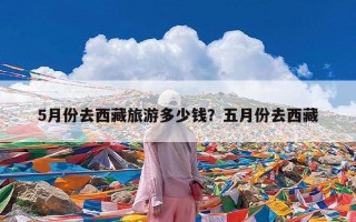 5月份去西藏旅游多少钱？五月份去西藏