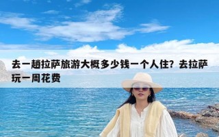 去一趟拉萨旅游大概多少钱一个人住？去拉萨玩一周花费