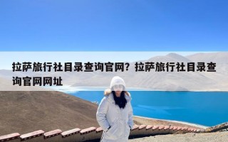 拉萨旅行社目录查询官网？拉萨旅行社目录查询官网网址