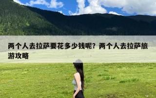 两个人去拉萨要花多少钱呢？两个人去拉萨旅游攻略