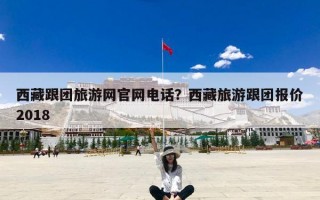 西藏跟团旅游网官网电话？西藏旅游跟团报价2018