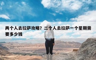 两个人去拉萨攻略？二个人去拉萨一个星期需要多少钱