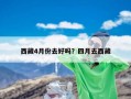 西藏4月份去好吗？四月去西藏