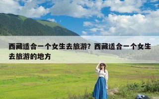 西藏适合一个女生去旅游？西藏适合一个女生去旅游的地方