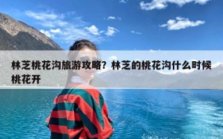 林芝桃花沟旅游攻略？林芝的桃花沟什么时候桃花开