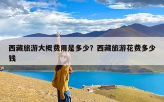 西藏旅游大概费用是多少？西藏旅游花费多少钱