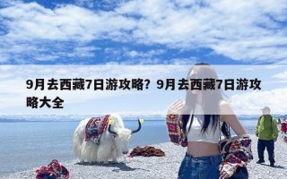 9月去西藏7日游攻略？9月去西藏7日游攻略大全