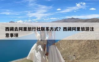 西藏去阿里旅行社联系方式？西藏阿里旅游注意事项