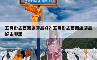 五月份去西藏旅游最好？五月份去西藏旅游最好去哪里