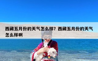 西藏五月份的天气怎么样？西藏五月份的天气怎么样啊