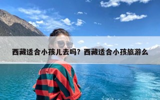 西藏适合小孩儿去吗？西藏适合小孩旅游么